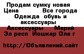 Продам сумку новая › Цена ­ 3 000 - Все города Одежда, обувь и аксессуары » Аксессуары   . Марий Эл респ.,Йошкар-Ола г.